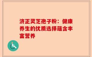 济正灵芝孢子粉：健康养生的优质选择蕴含丰富营养