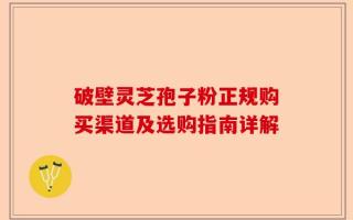 破壁灵芝孢子粉正规购买渠道及选购指南详解