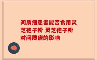 间质瘤患者能否食用灵芝孢子粉 灵芝孢子粉对间质瘤的影响