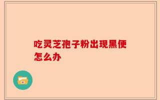 吃灵芝孢子粉出现黑便怎么办