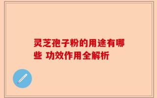 灵芝孢子粉的用途有哪些 功效作用全解析