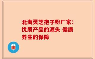 北海灵芝孢子粉厂家：优质产品的源头 健康养生的保障