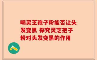 喝灵芝孢子粉能否让头发变黑 探究灵芝孢子粉对头发变黑的作用