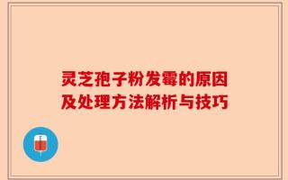 灵芝孢子粉发霉的原因及处理方法解析与技巧