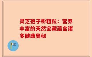 灵芝孢子粉粗粒：营养丰富的天然宝藏蕴含诸多健康奥秘