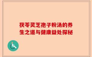 茯苓灵芝孢子粉汤的养生之道与健康益处探秘