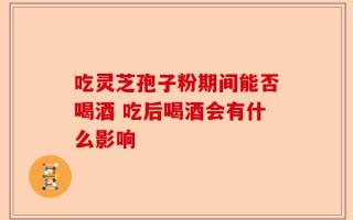 吃灵芝孢子粉期间能否喝酒 吃后喝酒会有什么影响