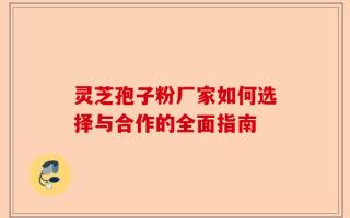 灵芝孢子粉厂家如何选择与合作的全面指南