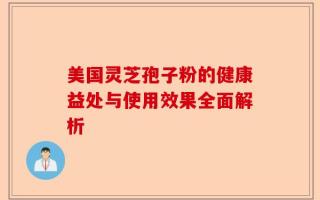 美国灵芝孢子粉的健康益处与使用效果全面解析