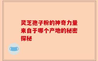 灵芝孢子粉的神奇力量来自于哪个产地的秘密探秘