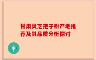 甘肃灵芝孢子粉产地推荐及其品质分析探讨