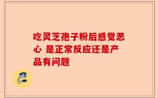 吃灵芝孢子粉后感觉恶心 是正常反应还是产品有问题
