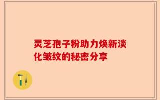 灵芝孢子粉助力焕新淡化皱纹的秘密分享