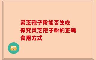 灵芝孢子粉能否生吃 探究灵芝孢子粉的正确食用方式