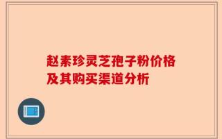 赵素珍灵芝孢子粉价格及其购买渠道分析