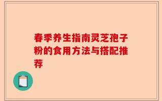 春季养生指南灵芝孢子粉的食用方法与搭配推荐