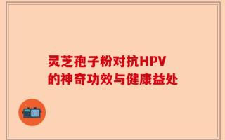 灵芝孢子粉对抗HPV的神奇功效与健康益处