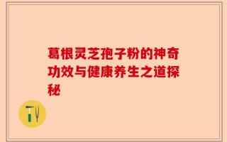 葛根灵芝孢子粉的神奇功效与健康养生之道探秘