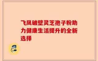 飞凤破壁灵芝孢子粉助力健康生活提升的全新选择
