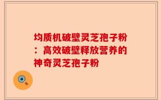 均质机破壁灵芝孢子粉：高效破壁释放营养的神奇灵芝孢子粉