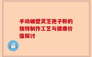 手动破壁灵芝孢子粉的独特制作工艺与健康价值探讨