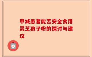甲减患者能否安全食用灵芝孢子粉的探讨与建议