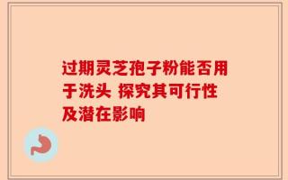 过期灵芝孢子粉能否用于洗头 探究其可行性及潜在影响