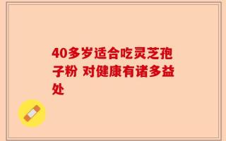 40多岁适合吃灵芝孢子粉 对健康有诸多益处