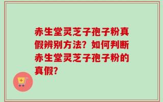 赤生堂灵芝子孢子粉真假辨别方法？如何判断赤生堂灵芝子孢子粉的真假？