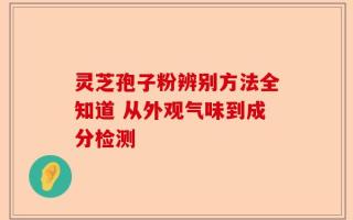 灵芝孢子粉辨别方法全知道 从外观气味到成分检测