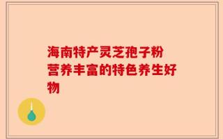 海南特产灵芝孢子粉 营养丰富的特色养生好物