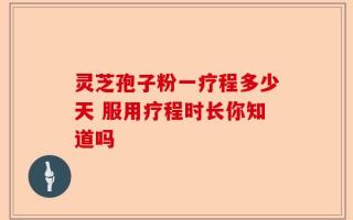 灵芝孢子粉一疗程多少天 服用疗程时长你知道吗