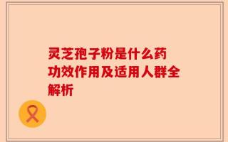 灵芝孢子粉是什么药 功效作用及适用人群全解析