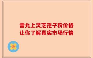 雷允上灵芝孢子粉价格让你了解真实市场行情