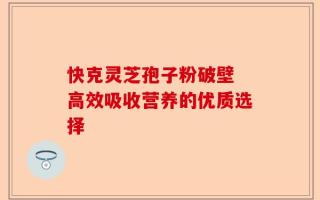 快克灵芝孢子粉破壁 高效吸收营养的优质选择