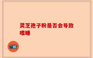 灵芝孢子粉是否会导致嗜睡