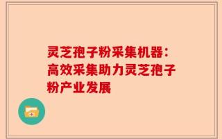 灵芝孢子粉采集机器：高效采集助力灵芝孢子粉产业发展