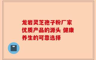 龙岩灵芝孢子粉厂家 优质产品的源头 健康养生的可靠选择