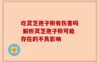 吃灵芝孢子粉有伤害吗 解析灵芝孢子粉可能存在的不良影响