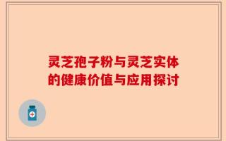 灵芝孢子粉与灵芝实体的健康价值与应用探讨