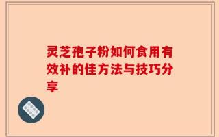 灵芝孢子粉如何食用有效补的佳方法与技巧分享
