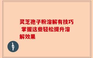 灵芝孢子粉溶解有技巧 掌握这些轻松提升溶解效果