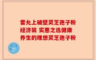 雷允上破壁灵芝孢子粉经济装 实惠之选健康养生的理想灵芝孢子粉