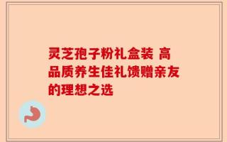灵芝孢子粉礼盒装 高品质养生佳礼馈赠亲友的理想之选
