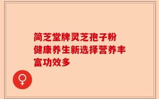 简芝堂牌灵芝孢子粉 健康养生新选择营养丰富功效多