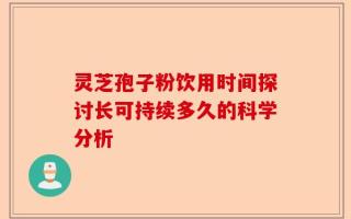灵芝孢子粉饮用时间探讨长可持续多久的科学分析
