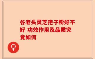 谷老头灵芝孢子粉好不好 功效作用及品质究竟如何