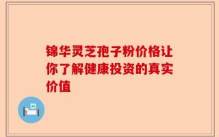 锦华灵芝孢子粉价格让你了解健康投资的真实价值