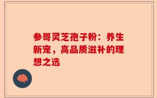 参哥灵芝孢子粉：养生新宠，高品质滋补的理想之选