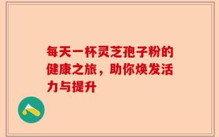 每天一杯灵芝孢子粉的健康之旅，助你焕发活力与提升